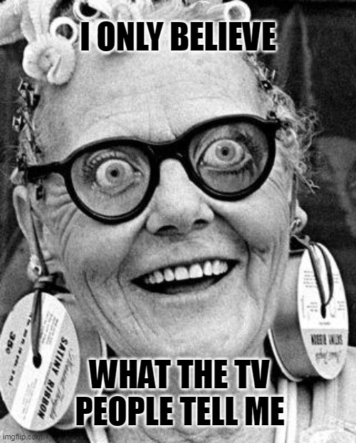 The TV people tell me what to think | I ONLY BELIEVE; WHAT THE TV PEOPLE TELL ME | image tagged in crazy lady,tv,mind control | made w/ Imgflip meme maker
