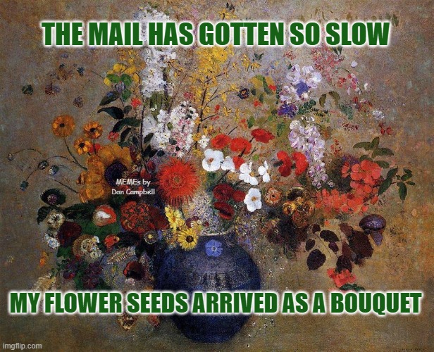 BOUQUET OF FLOWERS BY ODILON REDON | THE MAIL HAS GOTTEN SO SLOW; MEMEs by Dan Campbell; MY FLOWER SEEDS ARRIVED AS A BOUQUET | image tagged in bouquet of flowers by odilon redon | made w/ Imgflip meme maker