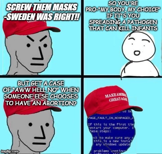 Hypocrisy be like | SO YOU'RE PRO-"MY BODY, MY CHOICE" IF IT'S YOU SPREADING A PATHOGEN THAT CAN KILL INFANTS; SCREW THEM MASKS -SWEDEN WAS RIGHT!! BUT GET A CASE OF "AWW HELL NO" WHEN SOMEONE ELSE CHOOSES TO HAVE AN ABORTION? | image tagged in angry maga npc page fault,hypocrisy,conservative hypocrisy,double standards | made w/ Imgflip meme maker
