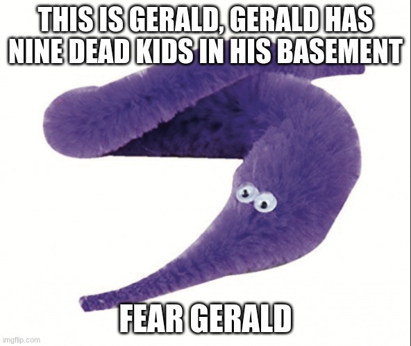 I Fear Gerald | THIS IS GERALD, GERALD HAS NINE DEAD KIDS IN HIS BASEMENT; FEAR GERALD | image tagged in worm | made w/ Imgflip meme maker
