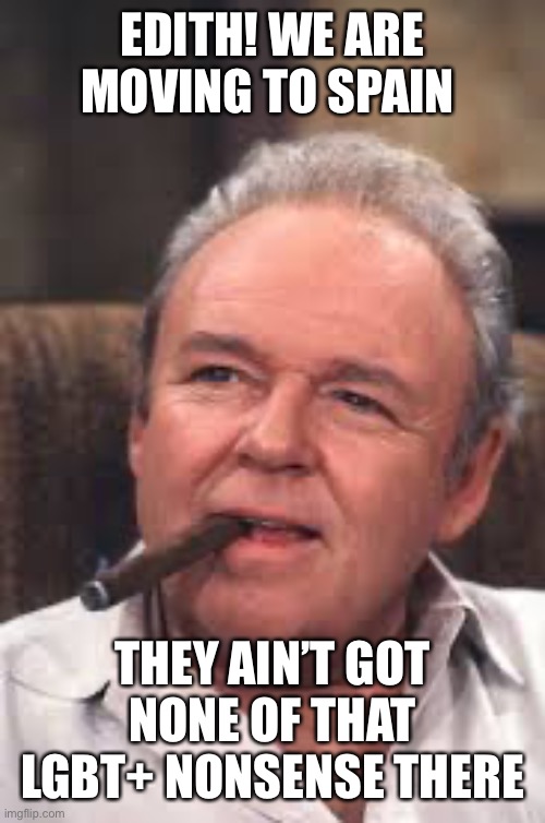 Archie Bunker | EDITH! WE ARE MOVING TO SPAIN THEY AIN’T GOT NONE OF THAT LGBT+ NONSENSE THERE | image tagged in archie bunker | made w/ Imgflip meme maker