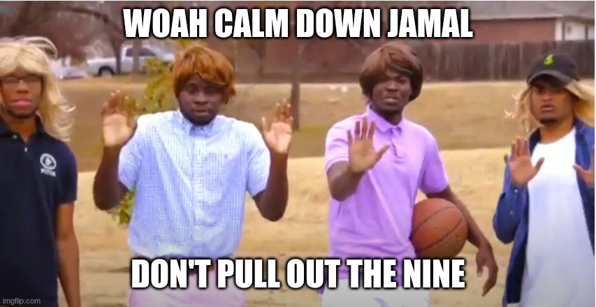 Woah, calm down Jamal, don't pull out the 9! | WOAH CALM DOWN JAMAL DON'T PULL OUT THE NINE | image tagged in woah calm down jamal don't pull out the 9 | made w/ Imgflip meme maker