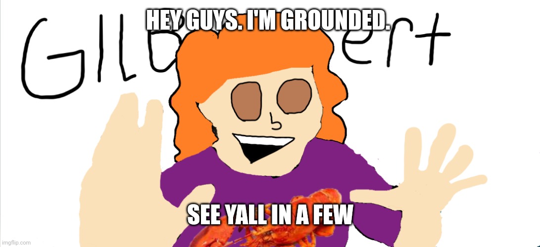 Big zad | HEY GUYS. I'M GROUNDED. SEE YALL IN A FEW | image tagged in gilbeeeerrrt | made w/ Imgflip meme maker