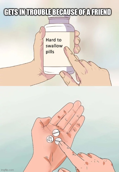 Hard To Swallow Pills Meme | GETS IN TROUBLE BECAUSE OF A FRIEND | image tagged in memes,hard to swallow pills | made w/ Imgflip meme maker