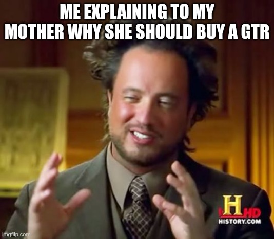 Ancient Aliens | ME EXPLAINING TO MY MOTHER WHY SHE SHOULD BUY A GTR | image tagged in memes,ancient aliens | made w/ Imgflip meme maker