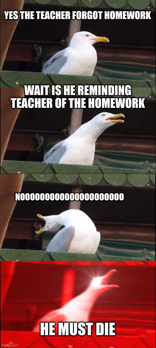 Inhaling Seagull Meme | YES THE TEACHER FORGOT HOMEWORK; WAIT IS HE REMINDING TEACHER OF THE HOMEWORK; NOOOOOOOOOOOOOOOOOOOOO; HE MUST DIE | image tagged in memes,inhaling seagull | made w/ Imgflip meme maker