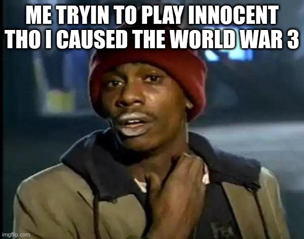 Y'all Got Any More Of That | ME TRYIN TO PLAY INNOCENT THO I CAUSED THE WORLD WAR 3 | image tagged in memes,y'all got any more of that | made w/ Imgflip meme maker