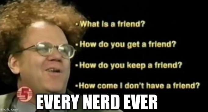 Every nerd ever | EVERY NERD EVER | image tagged in nerd,bruh,for real,lol,nerdy,dr steve brule | made w/ Imgflip meme maker