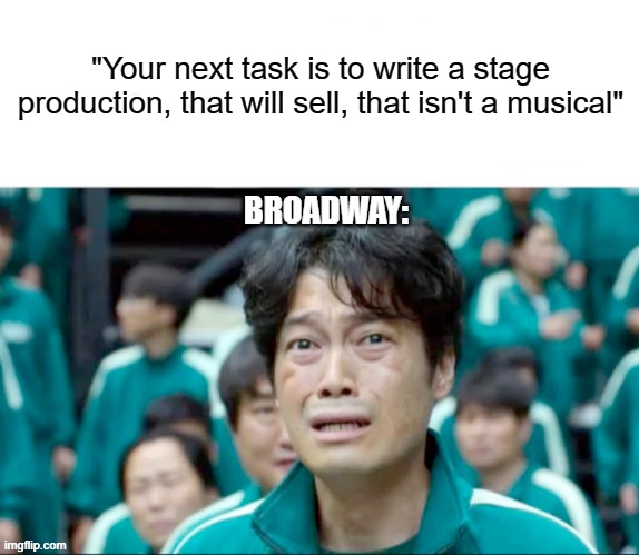 Your next task is to- | "Your next task is to write a stage production, that will sell, that isn't a musical"; BROADWAY: | image tagged in your next task is to- | made w/ Imgflip meme maker