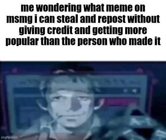 me wondering what meme on msmg i can steal and repost without giving credit and getting more popular than the person who made it | made w/ Imgflip meme maker