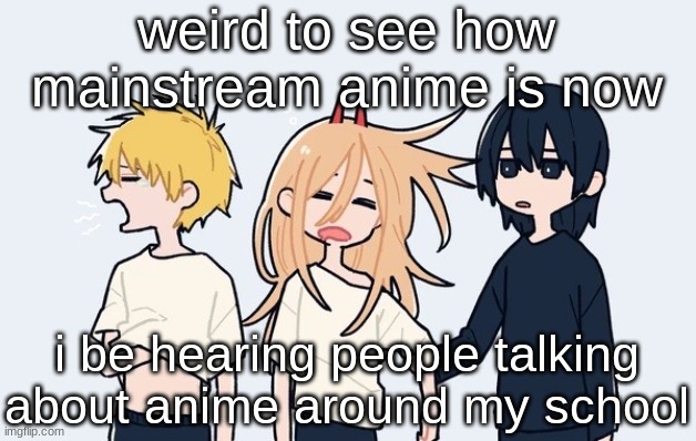 grggrgrgrgrgrgrggr hhrhehreehrhehrh | weird to see how mainstream anime is now; i be hearing people talking about anime around my school | image tagged in kimoto chainsaw man | made w/ Imgflip meme maker