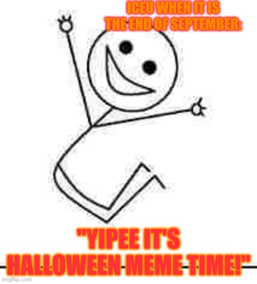 Yipee! | ICEU WHEN IT IS THE END OF SEPTEMBER:; "YIPEE IT'S HALLOWEEN MEME TIME!" | image tagged in yipee | made w/ Imgflip meme maker