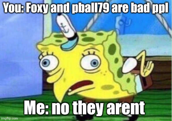 Mocking Spongebob Meme | You: Foxy and pball79 are bad ppl Me: no they aren't | image tagged in memes,mocking spongebob | made w/ Imgflip meme maker