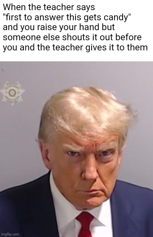 Come on | When the teacher says "first to answer this gets candy" and you raise your hand but someone else shouts it out before you and the teacher gives it to them | image tagged in donald trump mugshot,memes,school,donald trump,funny | made w/ Imgflip meme maker