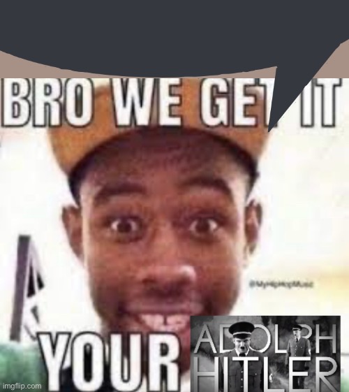 Bro we get it your adolf hitler | image tagged in bro we get it your adolf hitler | made w/ Imgflip meme maker