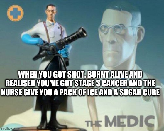 They don't have enough budget to buy medicine ? | WHEN YOU GOT SHOT, BURNT ALIVE AND REALISED YOU'VE GOT STAGE 3 CANCER AND THE NURSE GIVE YOU A PACK OF ICE AND A SUGAR CUBE | image tagged in the medic tf2 | made w/ Imgflip meme maker