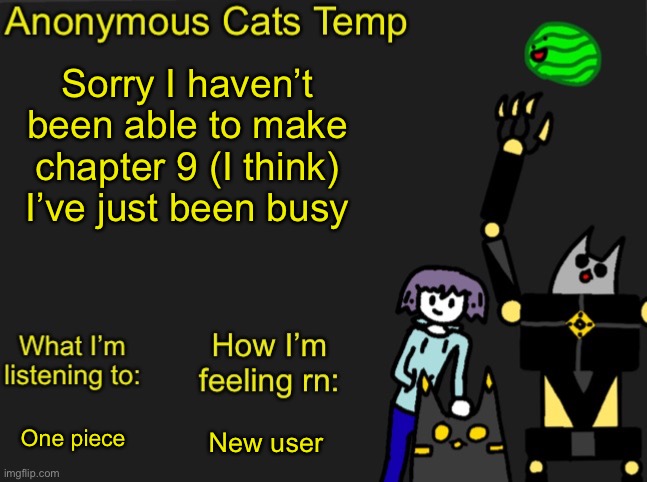 Anonymous Cats Newest temp | Sorry I haven’t been able to make chapter 9 (I think) I’ve just been busy; New user; One piece | image tagged in anonymous cats newest temp | made w/ Imgflip meme maker