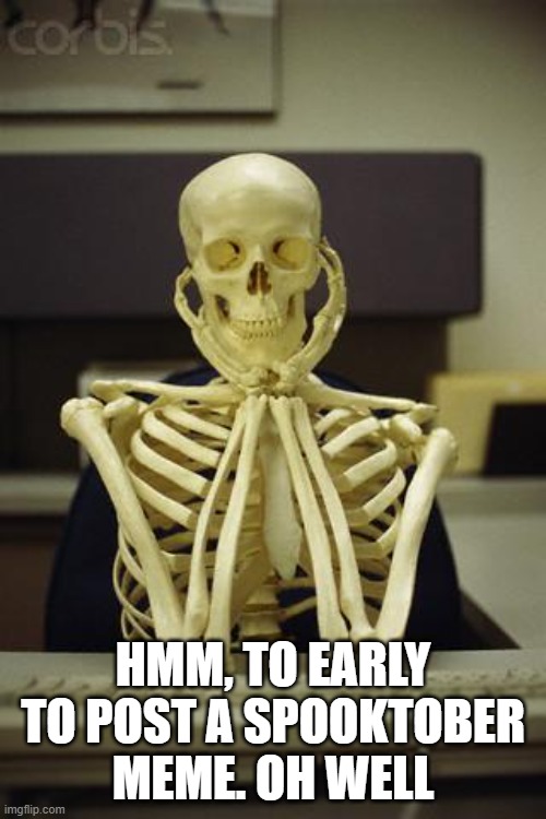 Waiting Skeleton | HMM, TO EARLY TO POST A SPOOKTOBER MEME. OH WELL | image tagged in waiting skeleton,spooktober | made w/ Imgflip meme maker