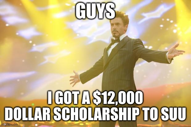 Let's celebrate! | GUYS; I GOT A $12,000 DOLLAR SCHOLARSHIP TO SUU | image tagged in tony stark success | made w/ Imgflip meme maker