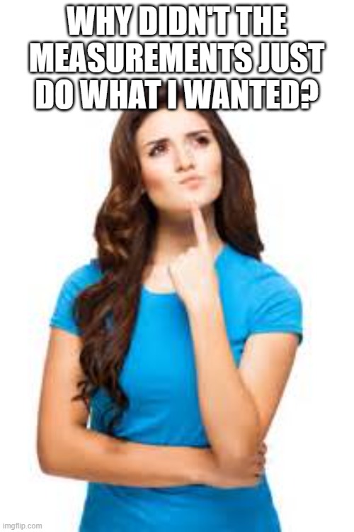 confused woman | WHY DIDN'T THE MEASUREMENTS JUST DO WHAT I WANTED? | image tagged in confused woman | made w/ Imgflip meme maker