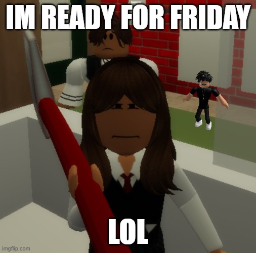 give me the axe | IM READY FOR FRIDAY; LOL | image tagged in give me the axe | made w/ Imgflip meme maker