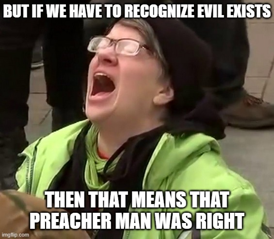 Crying liberal | BUT IF WE HAVE TO RECOGNIZE EVIL EXISTS THEN THAT MEANS THAT PREACHER MAN WAS RIGHT | image tagged in crying liberal | made w/ Imgflip meme maker