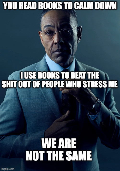 Looking at you, 12 year old fortnite players | YOU READ BOOKS TO CALM DOWN; I USE BOOKS TO BEAT THE SHIT OUT OF PEOPLE WHO STRESS ME; WE ARE NOT THE SAME | image tagged in we are not the same,books,book,gus fring,calm down,violence | made w/ Imgflip meme maker