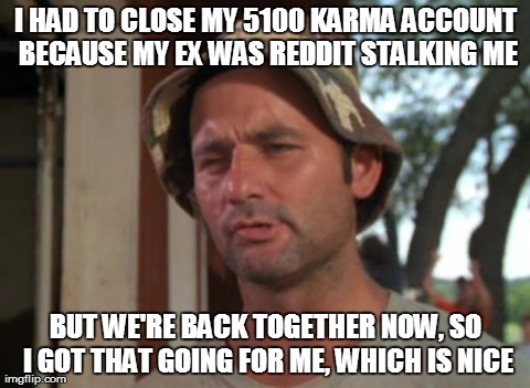 So I Got That Goin For Me Which Is Nice | I HAD TO CLOSE MY 5100 KARMA ACCOUNT BECAUSE MY EX WAS REDDIT STALKING ME BUT WE'RE BACK TOGETHER NOW, SO I GOT THAT GOING FOR ME, WHICH IS  | image tagged in memes,so i got that goin for me which is nice,AdviceAnimals | made w/ Imgflip meme maker