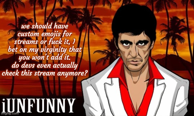 iUnFunny's Scarface template | we should have custom emojis for streams or fuck it, I bet on my virginity that you won't add it. do devs even actually check this stream anymore? | image tagged in iunfunny's scarface template | made w/ Imgflip meme maker