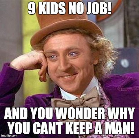 Creepy Condescending Wonka Meme | 9 KIDS NO JOB! AND YOU WONDER WHY YOU CANT KEEP A MAN! | image tagged in memes,creepy condescending wonka | made w/ Imgflip meme maker