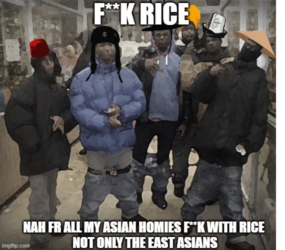 MEME-O#1 | F**K RICE; NAH FR ALL MY ASIAN HOMIES F**K WITH RICE 
NOT ONLY THE EAST ASIANS | image tagged in asian,humor,stereotypes | made w/ Imgflip meme maker