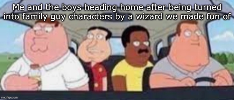 The boys | Me and the boys heading home after being turned into family guy characters by a wizard we made fun of | image tagged in the boys | made w/ Imgflip meme maker
