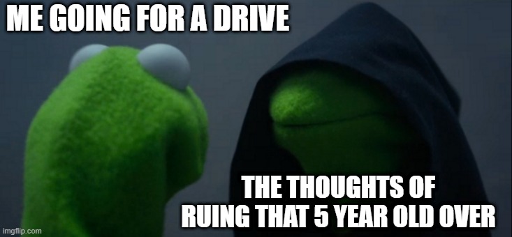 Evil Kermit Meme | ME GOING FOR A DRIVE; THE THOUGHTS OF RUING THAT 5 YEAR OLD OVER | image tagged in memes,evil kermit | made w/ Imgflip meme maker