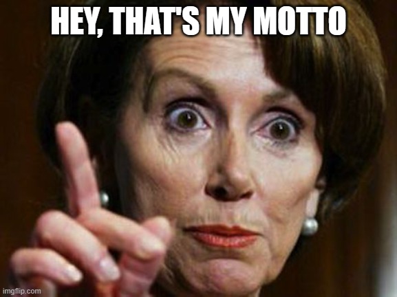 Nancy Pelosi No Spending Problem | HEY, THAT'S MY MOTTO | image tagged in nancy pelosi no spending problem | made w/ Imgflip meme maker