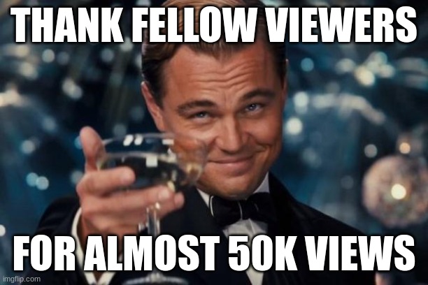 Thank you for almost 50k views | THANK FELLOW VIEWERS; FOR ALMOST 50K VIEWS | image tagged in memes,leonardo dicaprio cheers,thank you | made w/ Imgflip meme maker