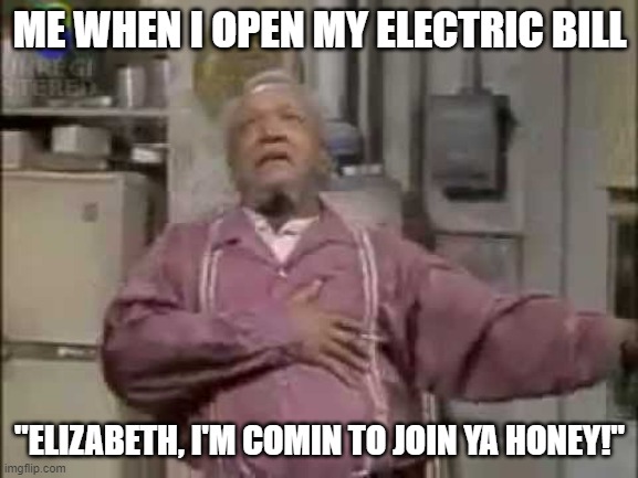 Electric bill | ME WHEN I OPEN MY ELECTRIC BILL; "ELIZABETH, I'M COMIN TO JOIN YA HONEY!" | image tagged in fred sanford,elizabeth,electric bill,heart attack,electric,funny memes | made w/ Imgflip meme maker