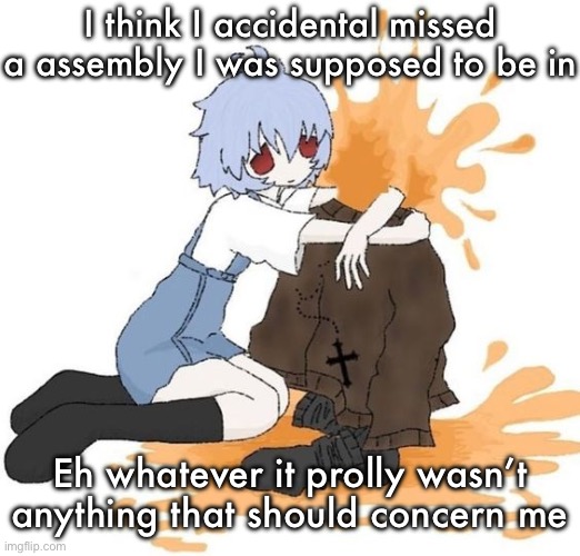 rei | I think I accidental missed a assembly I was supposed to be in; Eh whatever it prolly wasn’t anything that should concern me | image tagged in rei | made w/ Imgflip meme maker