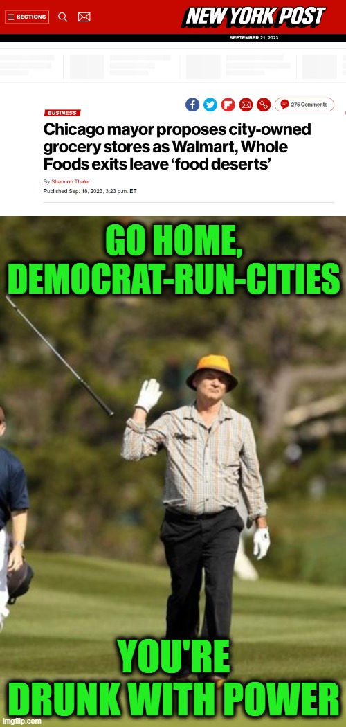 I'm From the Government and I'm Here to Help | GO HOME, DEMOCRAT-RUN-CITIES; YOU'RE DRUNK WITH POWER | image tagged in bill murray golf | made w/ Imgflip meme maker