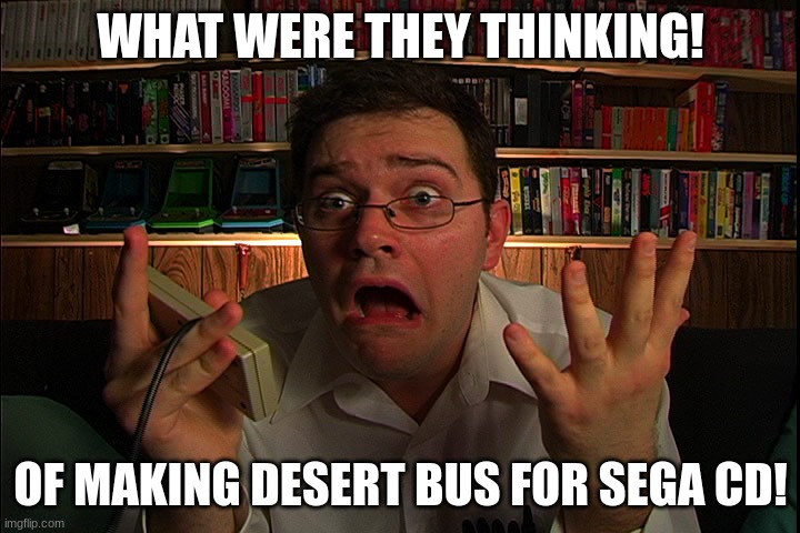 AVGN What were they thinking? | WHAT WERE THEY THINKING! OF MAKING DESERT BUS FOR SEGA CD! | image tagged in avgn what were they thinking | made w/ Imgflip meme maker