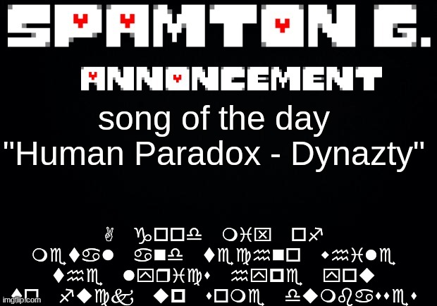 Spamton announcement temp | A good mix of metal and techno while the lyrics hype you to fuck up some dumbasses; song of the day
"Human Paradox - Dynazty" | image tagged in spamton announcement temp | made w/ Imgflip meme maker