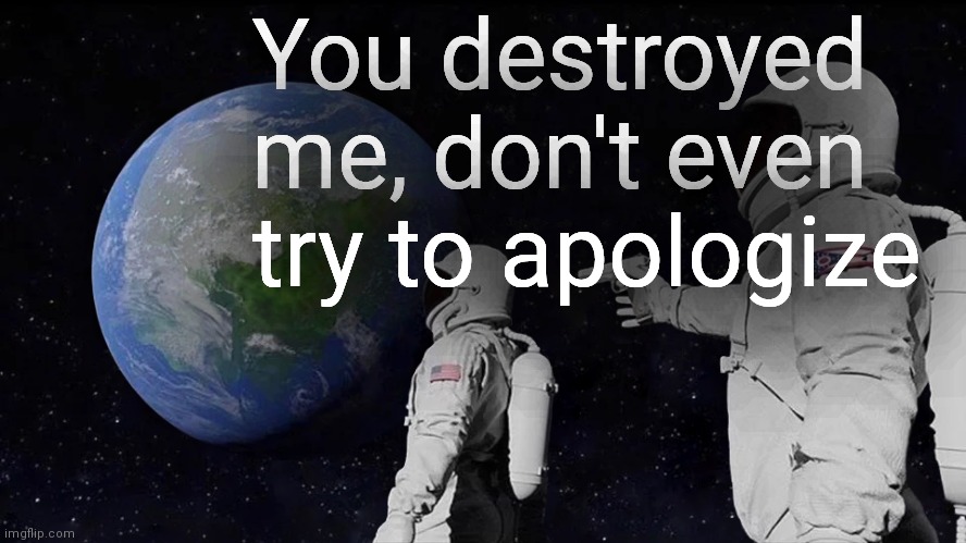 Always Has Been Meme | You destroyed me, don't even try to apologize | image tagged in memes,always has been | made w/ Imgflip meme maker