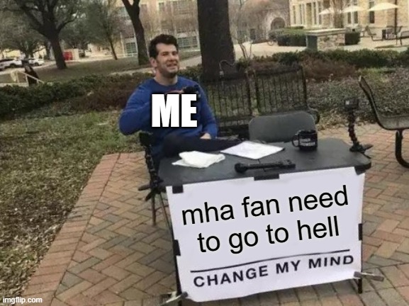 I hate mha | ME; mha fan need to go to hell | image tagged in memes,change my mind | made w/ Imgflip meme maker