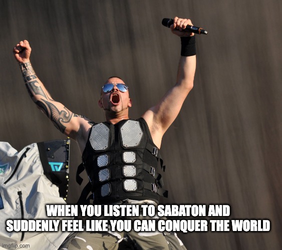 W ai | WHEN YOU LISTEN TO SABATON AND SUDDENLY FEEL LIKE YOU CAN CONQUER THE WORLD | image tagged in sabaton joakim | made w/ Imgflip meme maker