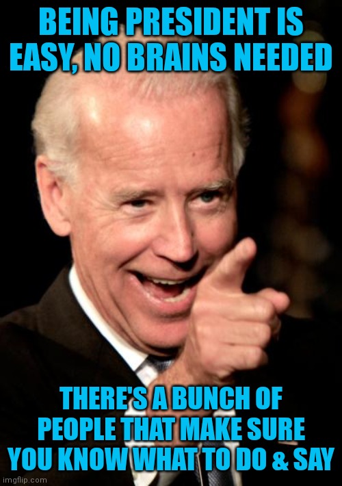 Ask any democrat | BEING PRESIDENT IS EASY, NO BRAINS NEEDED; THERE'S A BUNCH OF PEOPLE THAT MAKE SURE YOU KNOW WHAT TO DO & SAY | image tagged in memes,smilin biden | made w/ Imgflip meme maker