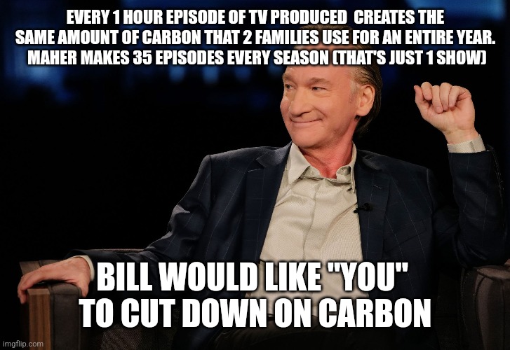 EVERY 1 HOUR EPISODE OF TV PRODUCED  CREATES THE SAME AMOUNT OF CARBON THAT 2 FAMILIES USE FOR AN ENTIRE YEAR.
 MAHER MAKES 35 EPISODES EVERY SEASON (THAT'S JUST 1 SHOW); BILL WOULD LIKE "YOU" 
TO CUT DOWN ON CARBON | image tagged in funny memes | made w/ Imgflip meme maker