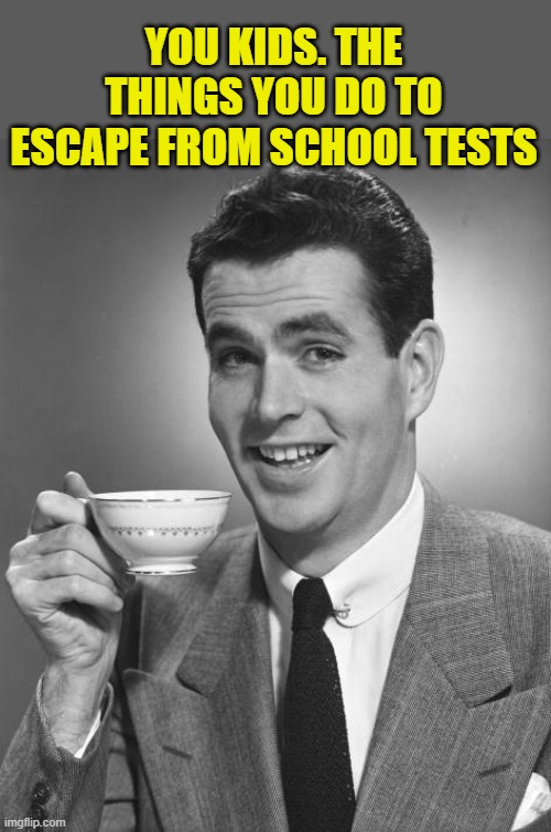 Man drinking coffee | YOU KIDS. THE THINGS YOU DO TO ESCAPE FROM SCHOOL TESTS | image tagged in man drinking coffee | made w/ Imgflip meme maker