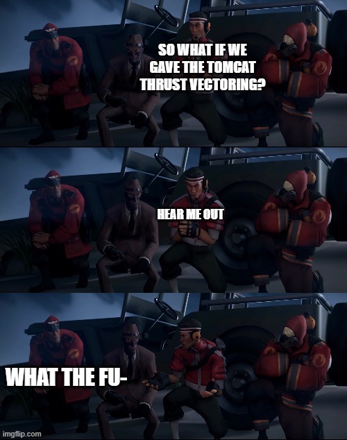 Tf2 scout planning | SO WHAT IF WE GAVE THE TOMCAT THRUST VECTORING? HEAR ME OUT; WHAT THE FU- | image tagged in tf2 scout planning | made w/ Imgflip meme maker