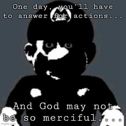 Cursed Mario | One day, you'll have to answer for actions... And God may not be so merciful.... | image tagged in cursed mario | made w/ Imgflip meme maker