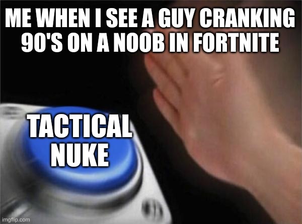 ME WHEN I SEE A GUY CRANKING 90'S ON A NOOB IN FORTNITE TACTICAL
NUKE | image tagged in memes,blank nut button | made w/ Imgflip meme maker