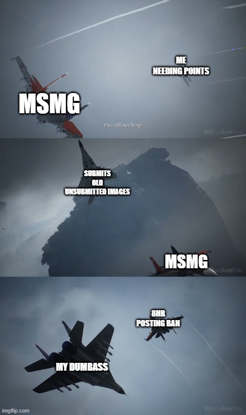 ace combat 7 | ME NEEDING POINTS; MSMG; SUBMITS OLD UNSUBMITTED IMAGES; MSMG; 8HR POSTING BAN; MY DUMBASS | image tagged in ace combat 7,memes,msmg,planes | made w/ Imgflip meme maker